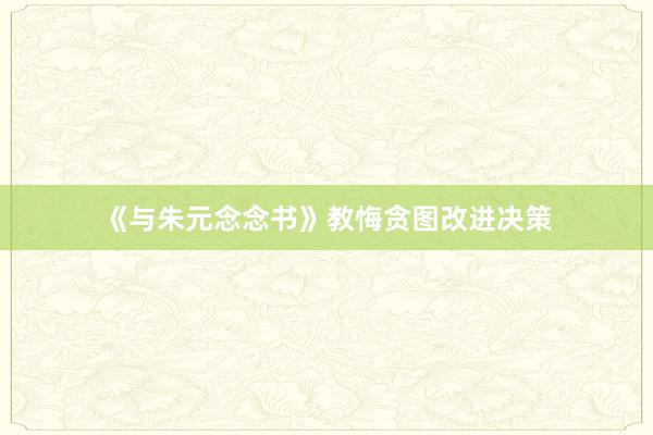 《与朱元念念书》教悔贪图改进决策