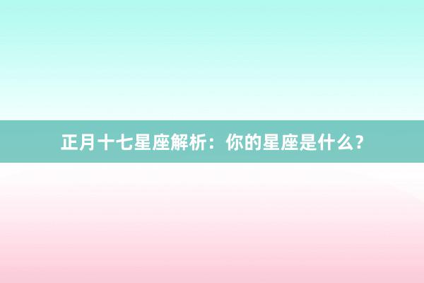 正月十七星座解析：你的星座是什么？