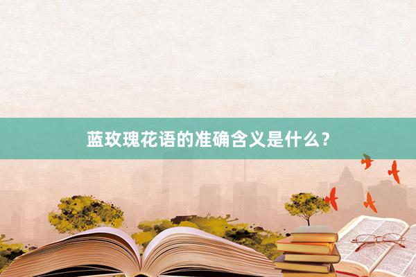 蓝玫瑰花语的准确含义是什么？