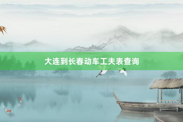 大连到长春动车工夫表查询
