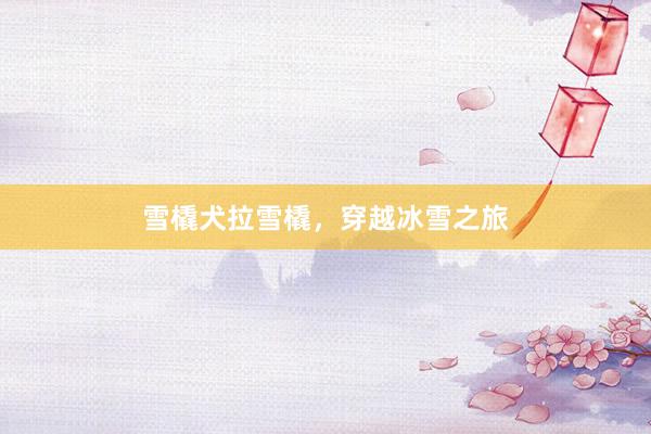雪橇犬拉雪橇，穿越冰雪之旅